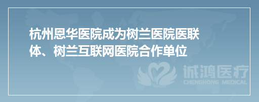杭州恩华医院成为树兰医院医联体、树兰互联网医院合作单位